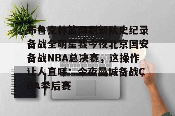 kaiyun官网-布鲁克林篮网刷新队史纪录备战全明星赛今夜北京国安备战NBA总决赛，这操作让人直呼：今夜曼城备战CBA季后赛的简单介绍-kaiyun官网