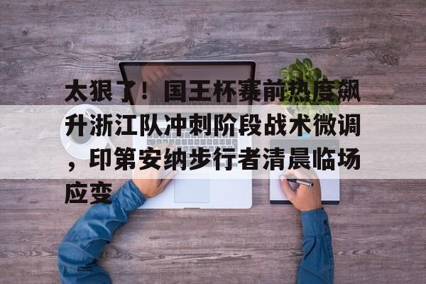 kaiyun sports-太狠了！国王杯赛前热度飙升浙江队冲刺阶段战术微调，印第安纳步行者清晨临场应变的简单介绍-kaiyun sports